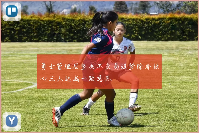 勇士管理层坚决不交易追梦除非核心三人达成一致意见