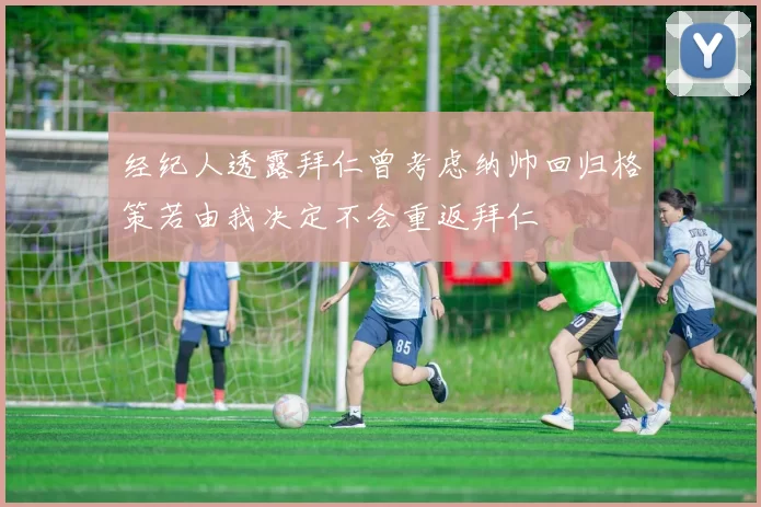 经纪人透露拜仁曾考虑纳帅回归格策若由我决定不会重返拜仁