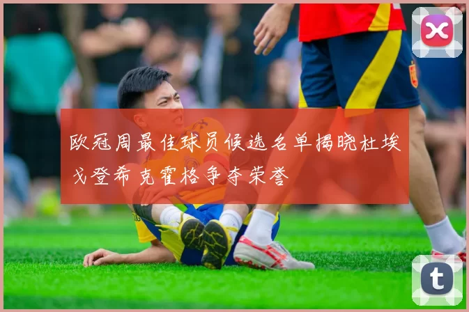 欧冠周最佳球员候选名单揭晓杜埃戈登希克霍格争夺荣誉