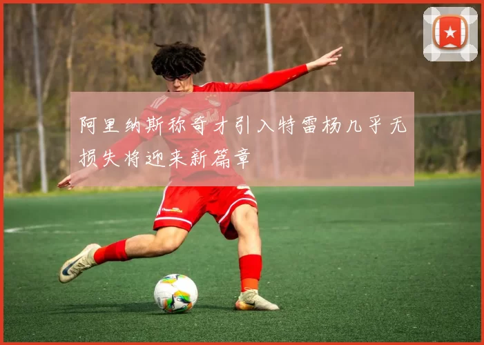 阿里纳斯称奇才引入特雷杨几乎无损失将迎来新篇章