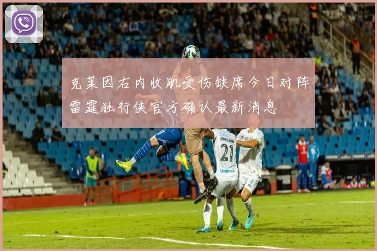 克莱因右内收肌受伤缺席今日对阵雷霆独行侠官方确认最新消息