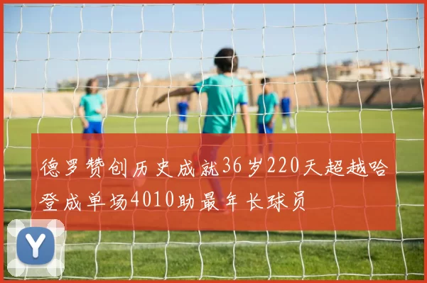 德罗赞创历史成就36岁220天超越哈登成单场4010助最年长球员