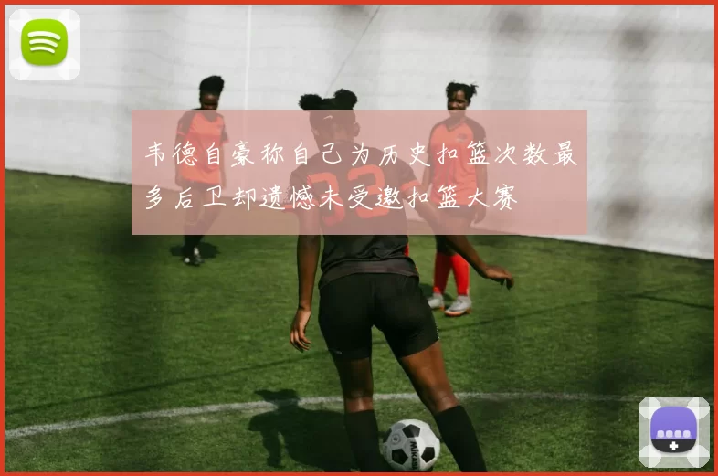 韦德自豪称自己为历史扣篮次数最多后卫却遗憾未受邀扣篮大赛