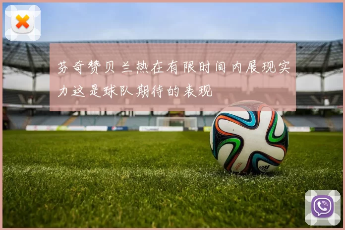 芬奇赞贝兰热在有限时间内展现实力这是球队期待的表现