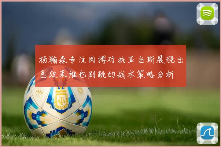 杨瀚森专注肉搏对抗亚当斯展现出色效果谁也别跳的战术策略分析