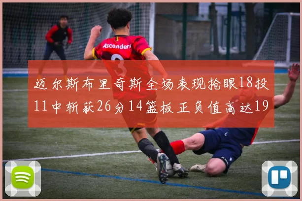 迈尔斯布里奇斯全场表现抢眼18投11中斩获26分14篮板正负值高达19