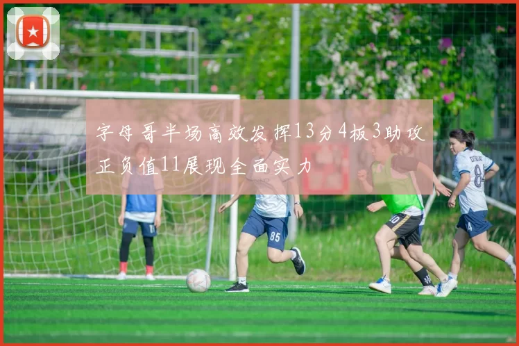 字母哥半场高效发挥13分4板3助攻正负值11展现全面实力