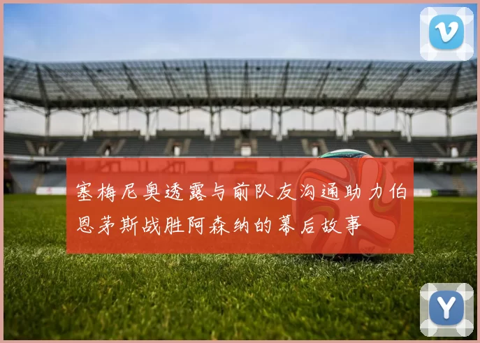 塞梅尼奥透露与前队友沟通助力伯恩茅斯战胜阿森纳的幕后故事