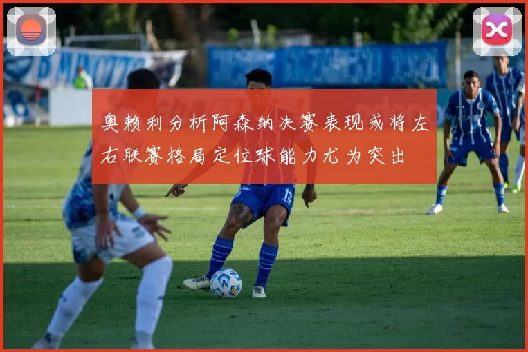 奥赖利分析阿森纳决赛表现或将左右联赛格局定位球能力尤为突出