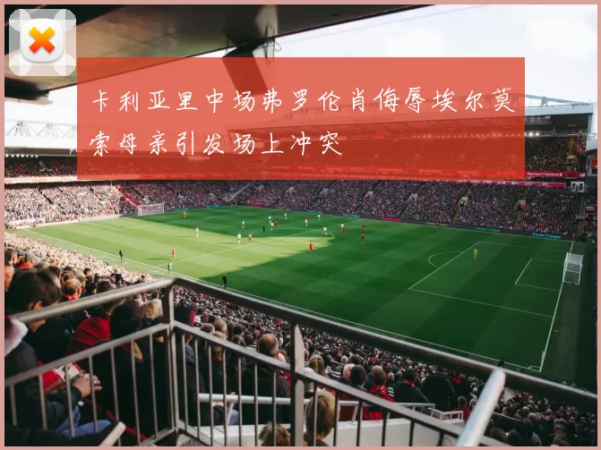 卡利亚里中场弗罗伦肖侮辱埃尔莫索母亲引发场上冲突