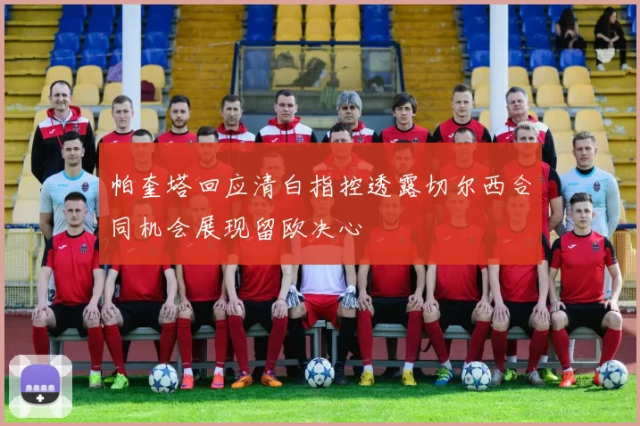 帕奎塔回应清白指控透露切尔西合同机会展现留欧决心