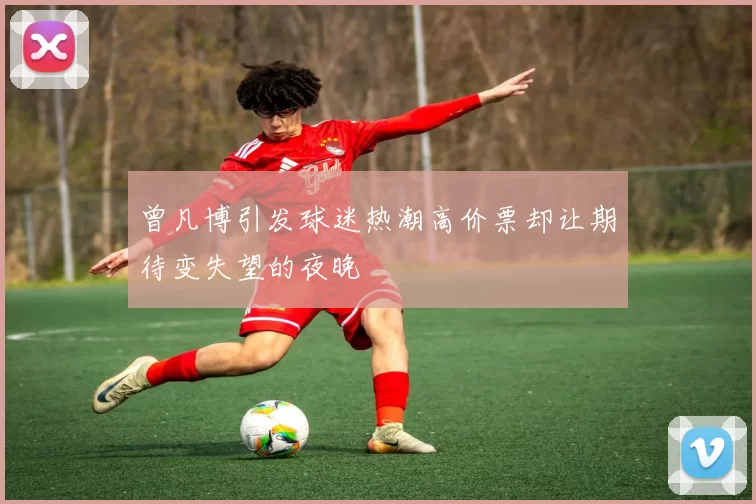 曾凡博引发球迷热潮高价票却让期待变失望的夜晚