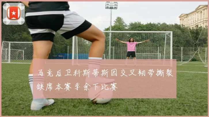 马竞后卫科斯蒂斯因交叉韧带撕裂缺席本赛季余下比赛