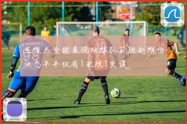 王俊杰全能表现助球队获胜赵维伦状态平平仅有1犯规1失误