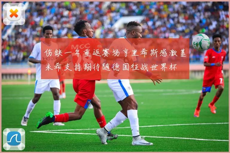 伤缺一年重返赛场亨里希斯感激基米希支持期待随德国征战世界杯