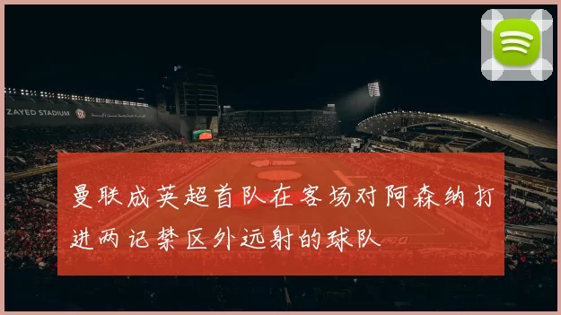 曼联成英超首队在客场对阿森纳打进两记禁区外远射的球队
