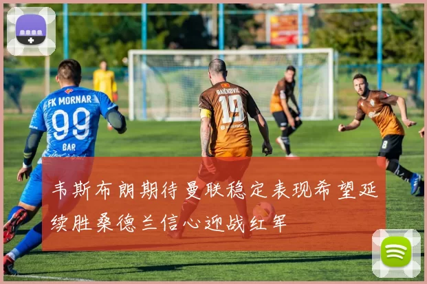 韦斯布朗期待曼联稳定表现希望延续胜桑德兰信心迎战红军