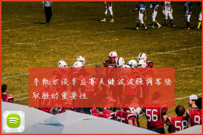 李凯尔谈季后赛关键波波强调客场取胜的重要性