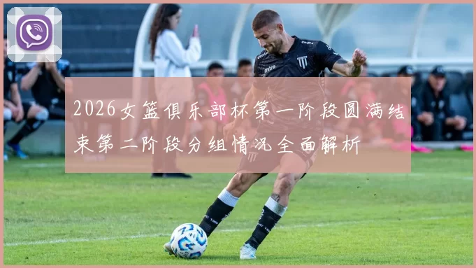 2026女篮俱乐部杯第一阶段圆满结束第二阶段分组情况全面解析