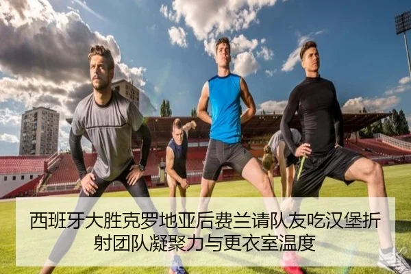 西班牙大胜克罗地亚后费兰请队友吃汉堡折射团队凝聚力与更衣室温度（ACMilanSports）